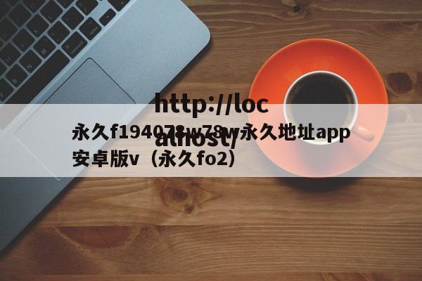永久f194078w78w永久地址app安卓版v（永久fo2）